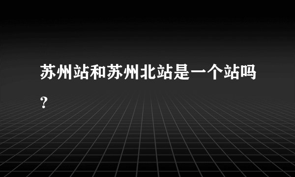苏州站和苏州北站是一个站吗？