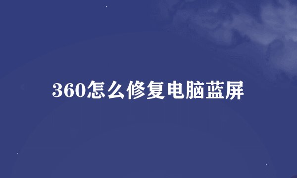 360怎么修复电脑蓝屏