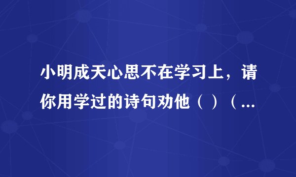 小明成天心思不在学习上，请你用学过的诗句劝他（）（括号里填诗句）