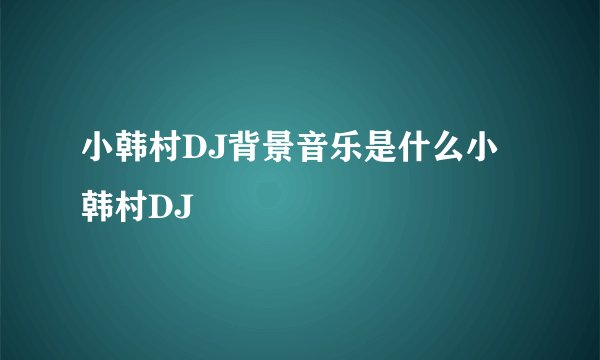 小韩村DJ背景音乐是什么小韩村DJ