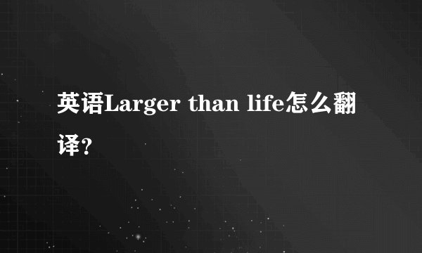 英语Larger than life怎么翻译？
