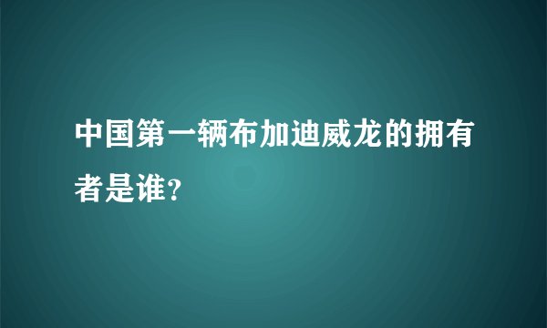 中国第一辆布加迪威龙的拥有者是谁？