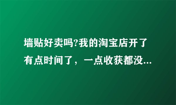 墙贴好卖吗?我的淘宝店开了有点时间了，一点收获都没有，能告诉我需要注意那些吗？