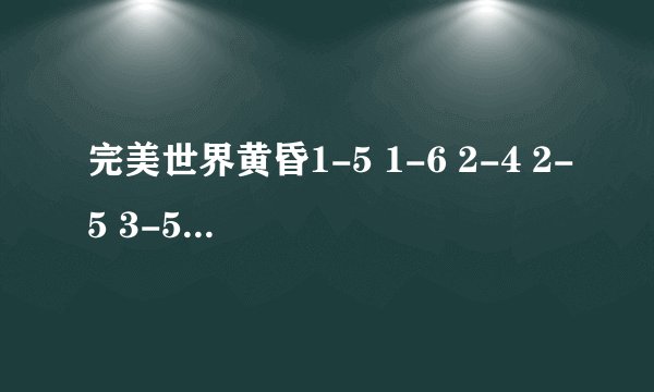 完美世界黄昏1-5 1-6 2-4 2-5 3-5 3-6 开法。。顺便说下多了哪些BOSS。试验后给分。够好的话补加。