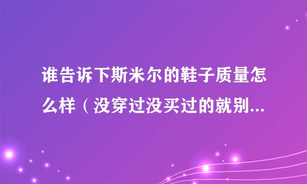 谁告诉下斯米尔的鞋子质量怎么样（没穿过没买过的就别瞎说了 不然别逼我日后骂你）