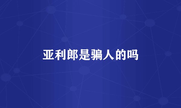 亚利郎是骗人的吗