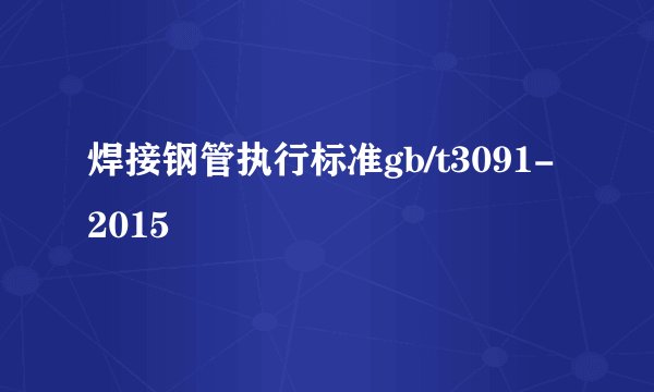焊接钢管执行标准gb/t3091-2015