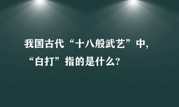 我国古代“十八般武艺”中,“白打”指的是什么?