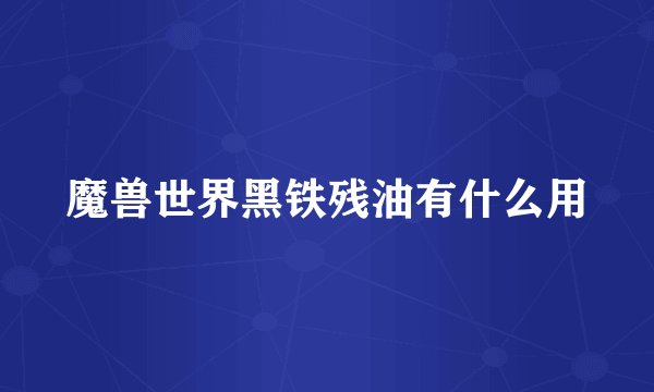 魔兽世界黑铁残油有什么用