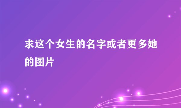 求这个女生的名字或者更多她的图片