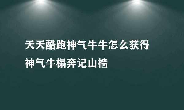 天天酷跑神气牛牛怎么获得 神气牛榻奔记山樯