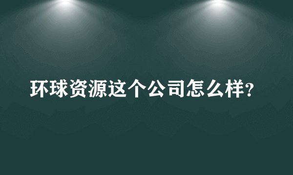 环球资源这个公司怎么样？