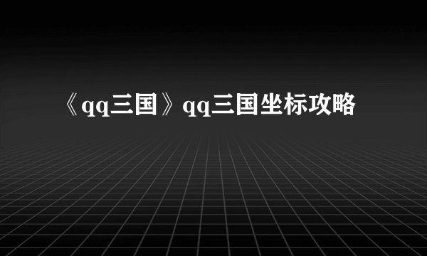 《qq三国》qq三国坐标攻略