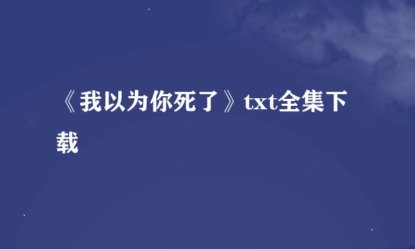 《我以为你死了》txt全集下载