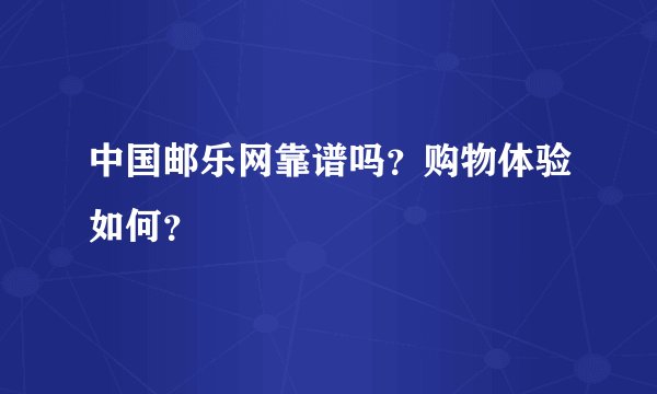 中国邮乐网靠谱吗？购物体验如何？