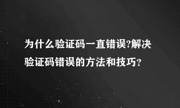 为什么验证码一直错误?解决验证码错误的方法和技巧？