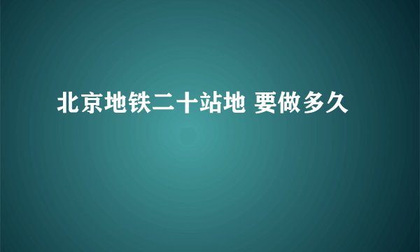 北京地铁二十站地 要做多久