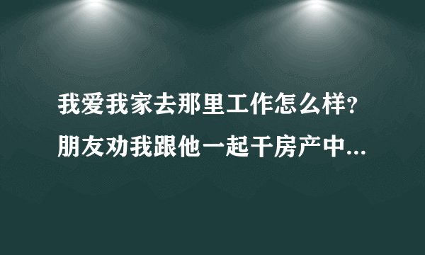 我爱我家去那里工作怎么样？朋友劝我跟他一起干房产中介，但他是黑中介，我想去个正规公司上班，哪家比较