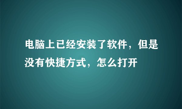 电脑上已经安装了软件，但是没有快捷方式，怎么打开