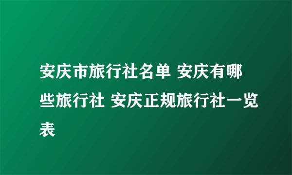 安庆市旅行社名单 安庆有哪些旅行社 安庆正规旅行社一览表