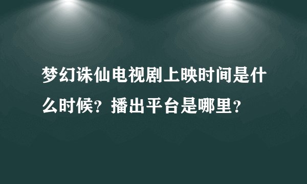 梦幻诛仙电视剧上映时间是什么时候？播出平台是哪里？