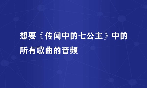 想要《传闻中的七公主》中的所有歌曲的音频