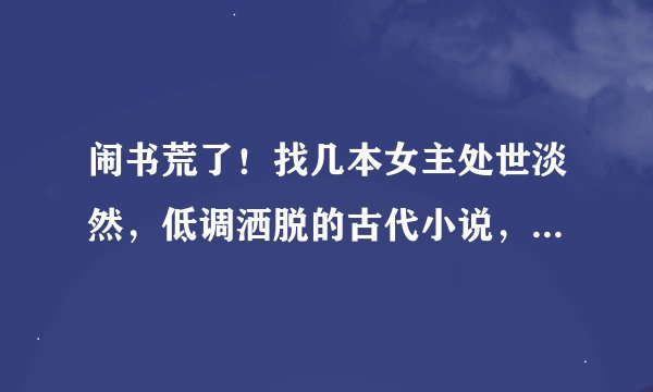 闹书荒了！找几本女主处世淡然，低调洒脱的古代小说，文笔好点的。谢了哦