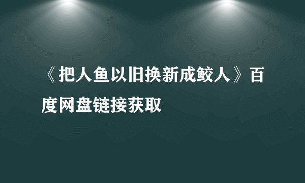 《把人鱼以旧换新成鲛人》百度网盘链接获取