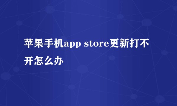 苹果手机app store更新打不开怎么办