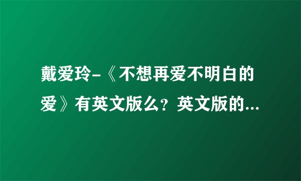 戴爱玲-《不想再爱不明白的爱》有英文版么？英文版的歌名是什么？