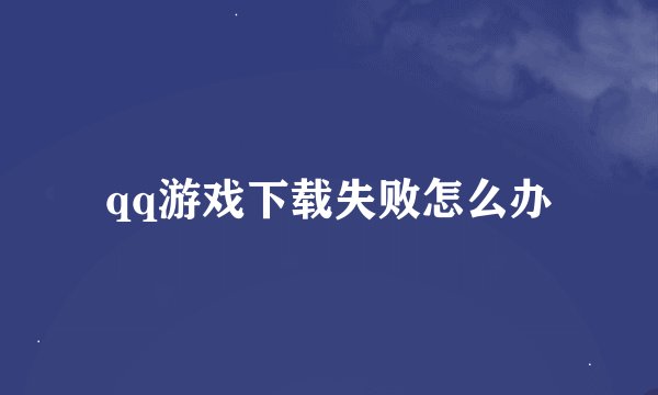 qq游戏下载失败怎么办