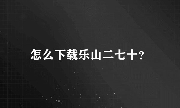 怎么下载乐山二七十？