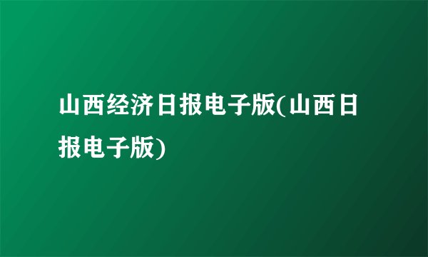 山西经济日报电子版(山西日报电子版)