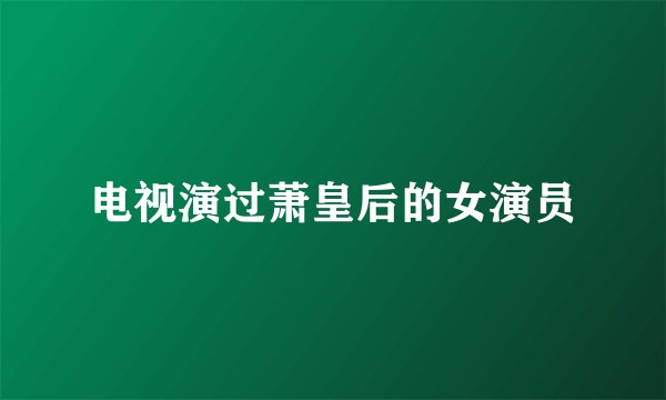 电视演过萧皇后的女演员