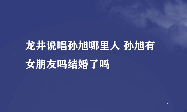 龙井说唱孙旭哪里人 孙旭有女朋友吗结婚了吗