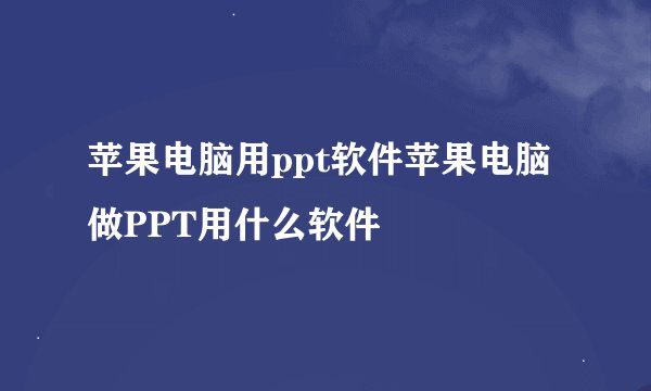苹果电脑用ppt软件苹果电脑做PPT用什么软件
