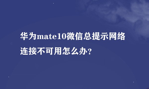华为mate10微信总提示网络连接不可用怎么办？
