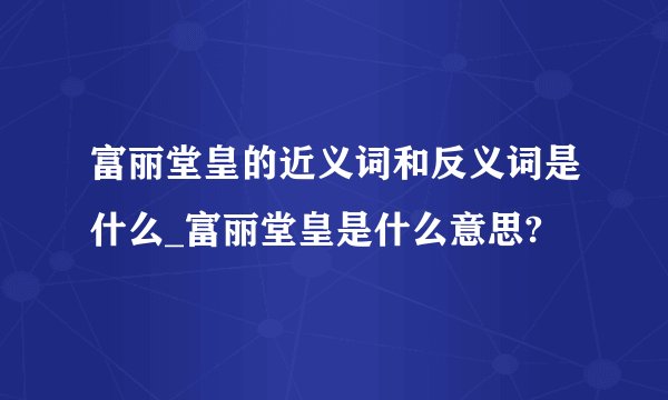 富丽堂皇的近义词和反义词是什么_富丽堂皇是什么意思?