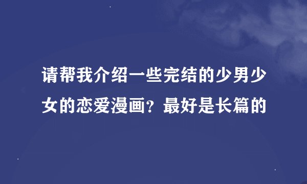 请帮我介绍一些完结的少男少女的恋爱漫画？最好是长篇的