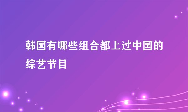 韩国有哪些组合都上过中国的综艺节目