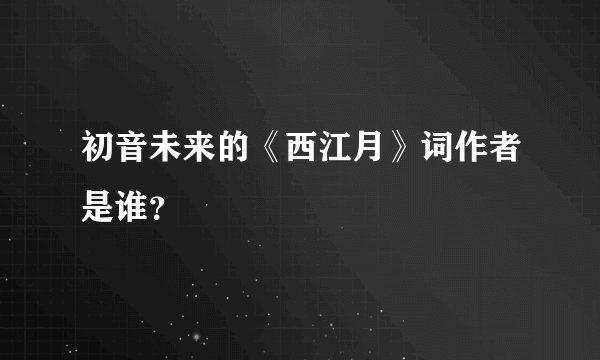 初音未来的《西江月》词作者是谁？