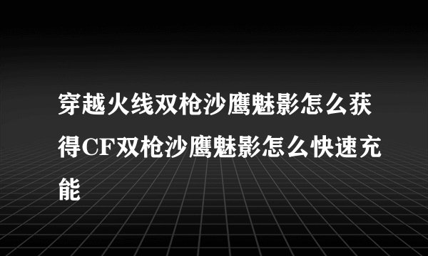 穿越火线双枪沙鹰魅影怎么获得CF双枪沙鹰魅影怎么快速充能