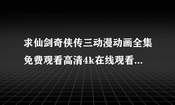 求仙剑奇侠传三动漫动画全集免费观看高清4k在线观看无删减完整版百度网盘