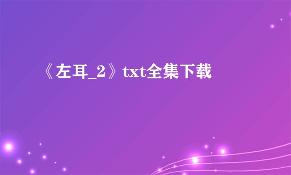 《左耳_2》txt全集下载