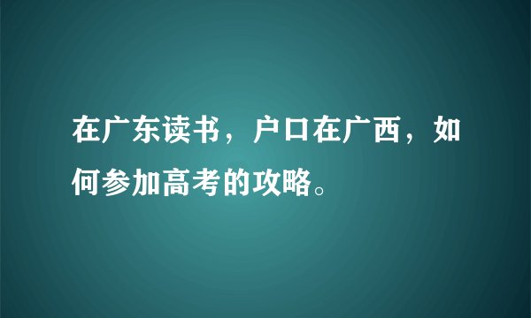 在广东读书,户口在广西,如何参加高考的攻略。