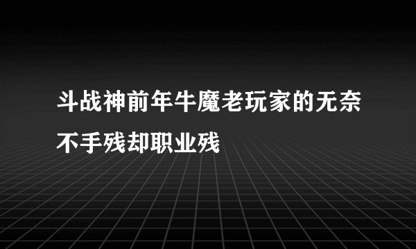 斗战神前年牛魔老玩家的无奈不手残却职业残