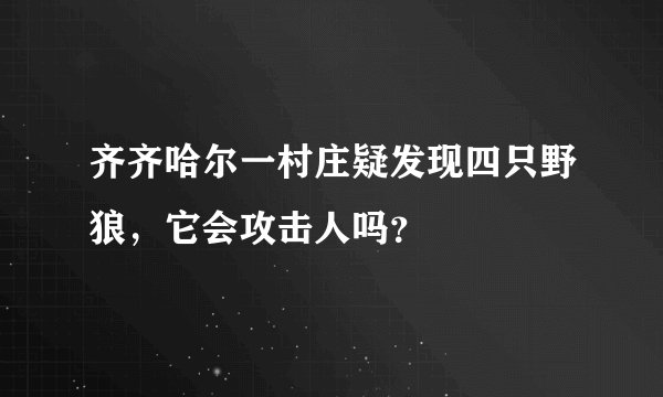 齐齐哈尔一村庄疑发现四只野狼，它会攻击人吗？