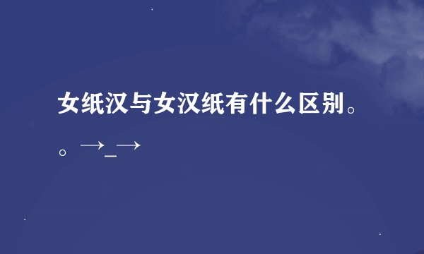 女纸汉与女汉纸有什么区别。。→_→