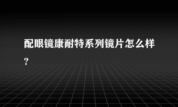 配眼镜康耐特系列镜片怎么样?
