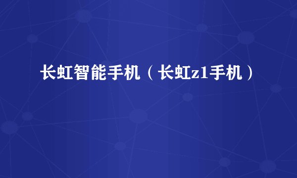 长虹智能手机（长虹z1手机）